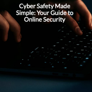 Cyber Safety Made Simple: Your Guide to Online Security